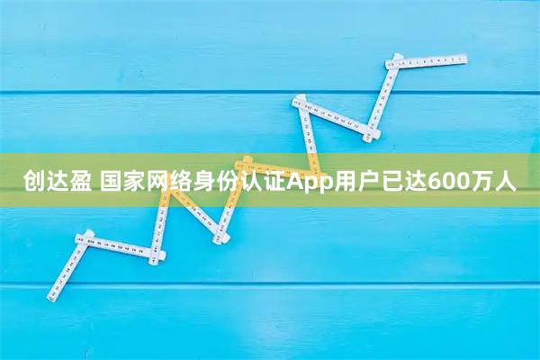 创达盈 国家网络身份认证App用户已达600万人