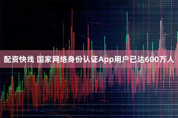 配资快线 国家网络身份认证App用户已达600万人