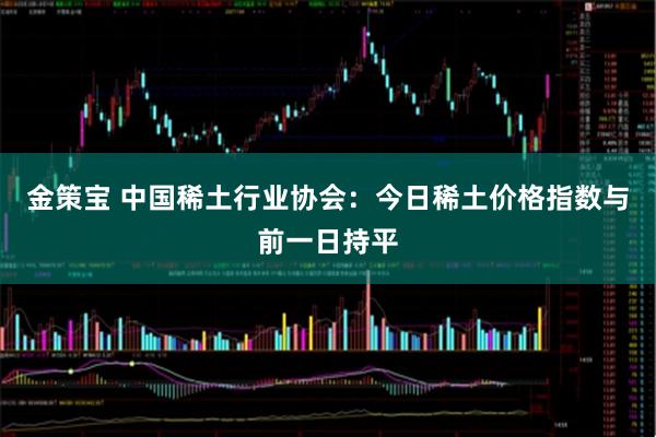 金策宝 中国稀土行业协会：今日稀土价格指数与前一日持平
