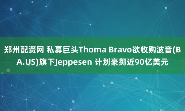 郑州配资网 私募巨头Thoma Bravo欲收购波音(BA.US)旗下Jeppesen 计划豪掷近90亿美元