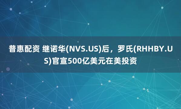 普惠配资 继诺华(NVS.US)后，罗氏(RHHBY.US)官宣500亿美元在美投资
