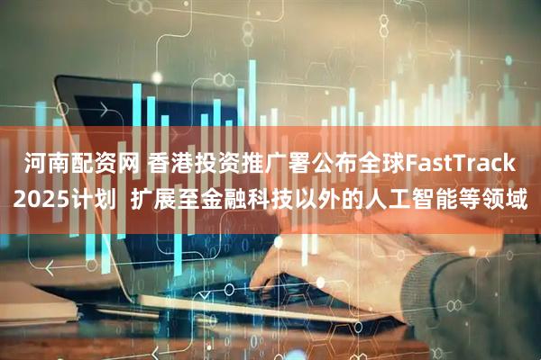 河南配资网 香港投资推广署公布全球FastTrack2025计划  扩展至金融科技以外的人工智能等领域