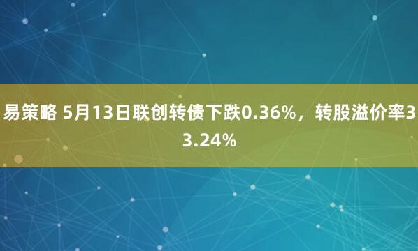 易策略 5月13日联创转债下跌0.36%，转股溢价率33.24%