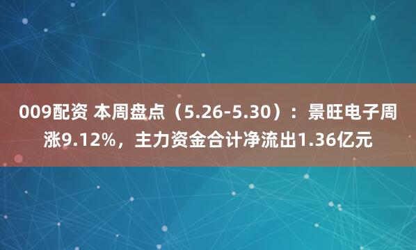 009配资 本周盘点（5.26-5.30）：景旺电子周涨9.12%，主力资金合计净流出1.36亿元