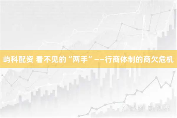 屿科配资 看不见的“两手”——行商体制的商欠危机