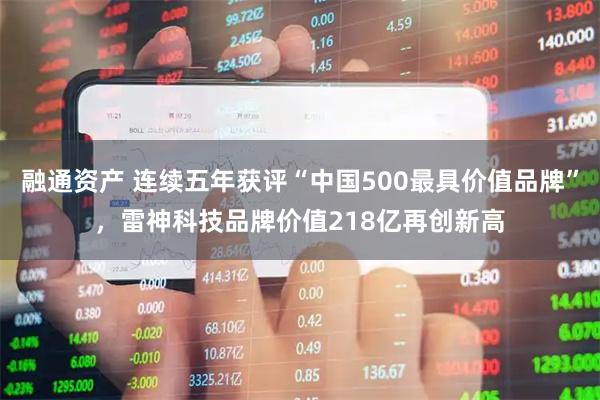 融通资产 连续五年获评“中国500最具价值品牌”，雷神科技品牌价值218亿再创新高