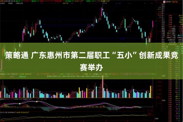 策略通 广东惠州市第二届职工“五小”创新成果竞赛举办