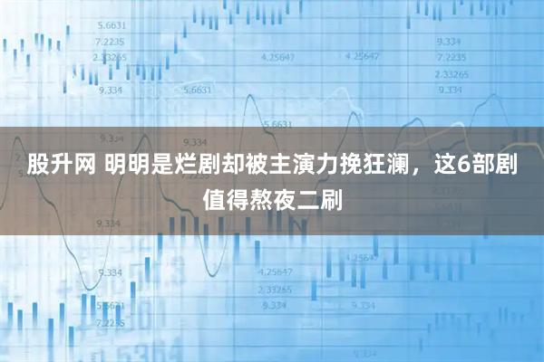 股升网 明明是烂剧却被主演力挽狂澜，这6部剧值得熬夜二刷