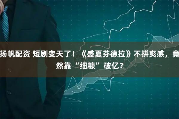 扬帆配资 短剧变天了！《盛夏芬德拉》不拼爽感，竟然靠 “细糠” 破亿？