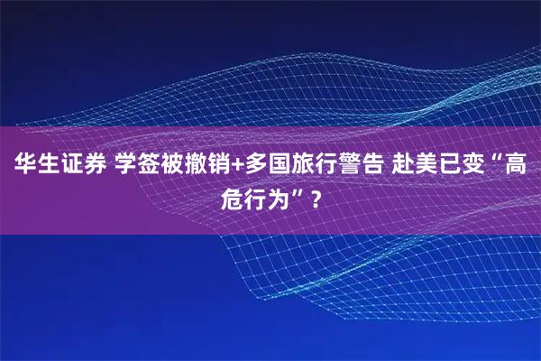 华生证券 学签被撤销+多国旅行警告 赴美已变“高危行为”？