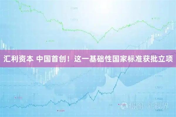 汇利资本 中国首创！这一基础性国家标准获批立项