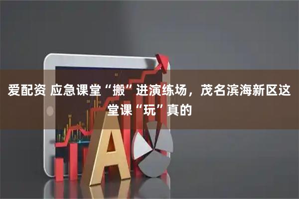 爱配资 应急课堂“搬”进演练场，茂名滨海新区这堂课“玩”真的