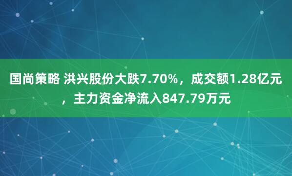 国尚策略 洪兴股份大跌7.70%，成交额1.28亿元，主力资金净流入847.79万元