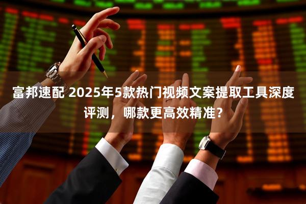 富邦速配 2025年5款热门视频文案提取工具深度评测,哪款更高效精准?