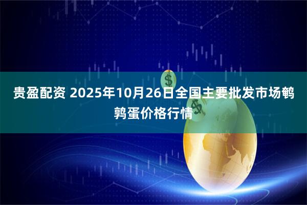 贵盈配资 2025年10月26日全国主要批发市场鹌鹑蛋价格行情