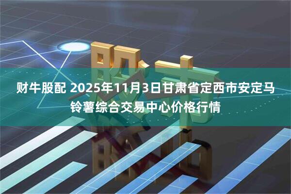 财牛股配 2025年11月3日甘肃省定西市安定马铃薯综合交易中心价格行情