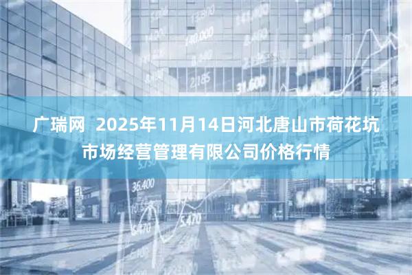 广瑞网 2025年11月14日河北唐山市荷花坑市场经营管理有限公司价格行情