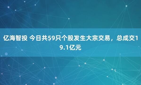 亿海智投 今日共59只个股发生大宗交易,总成交19.1亿元
