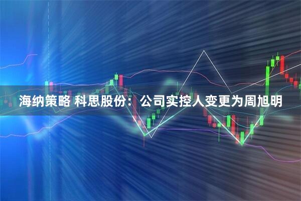海纳策略 科思股份:公司实控人变更为周旭明