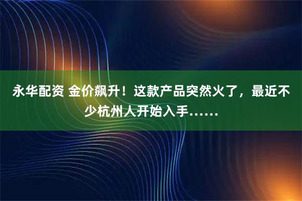 永华配资 金价飙升！这款产品突然火了，最近不少杭州人开始入手……