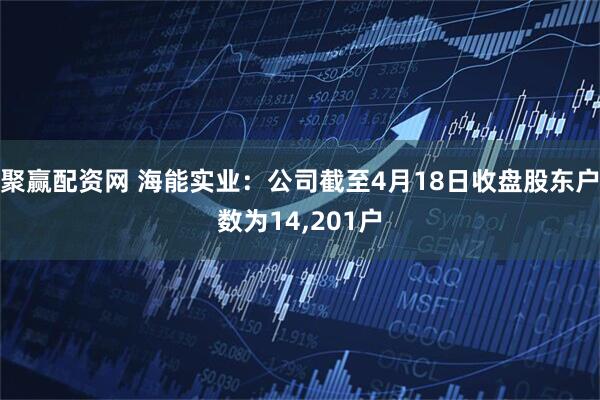 聚赢配资网 海能实业：公司截至4月18日收盘股东户数为14,201户