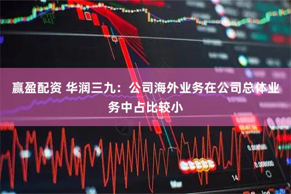 赢盈配资 华润三九：公司海外业务在公司总体业务中占比较小