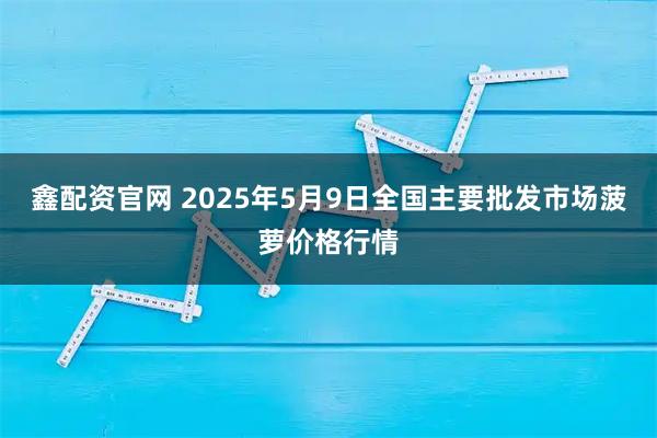 鑫配资官网 2025年5月9日全国主要批发市场菠萝价格行情