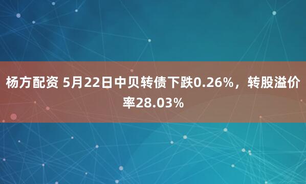 杨方配资 5月22日中贝转债下跌0.26%，转股溢价率28.03%