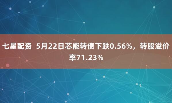 七星配资  5月22日芯能转债下跌0.56%，转股溢价率71.23%