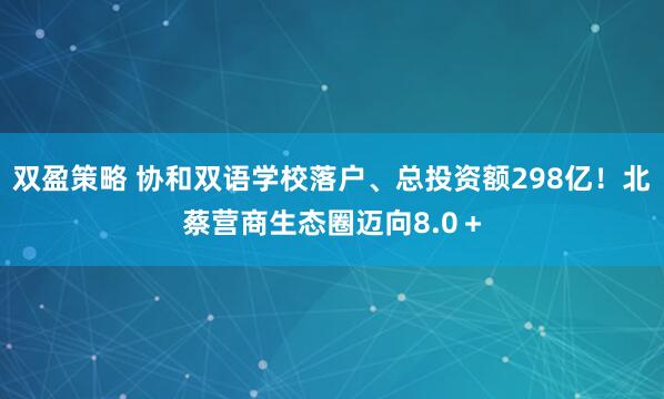 双盈策略 协和双语学校落户、总投资额298亿！北蔡营商生态圈迈向8.0＋