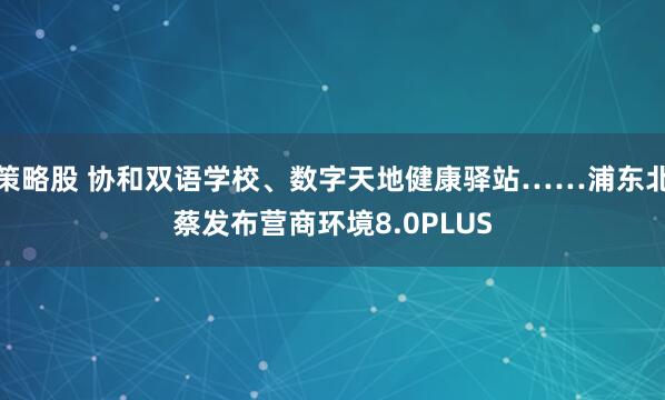 策略股 协和双语学校、数字天地健康驿站……浦东北蔡发布营商环境8.0PLUS