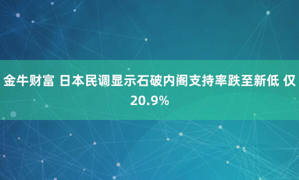 金牛财富 日本民调显示石破内阁支持率跌至新低 仅20.9%