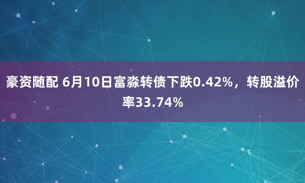 豪资随配 6月10日富淼转债下跌0.42%，转股溢价率33.74%