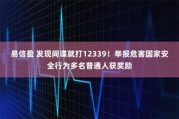 易信盈 发现间谍就打12339！举报危害国家安全行为多名普通人获奖励