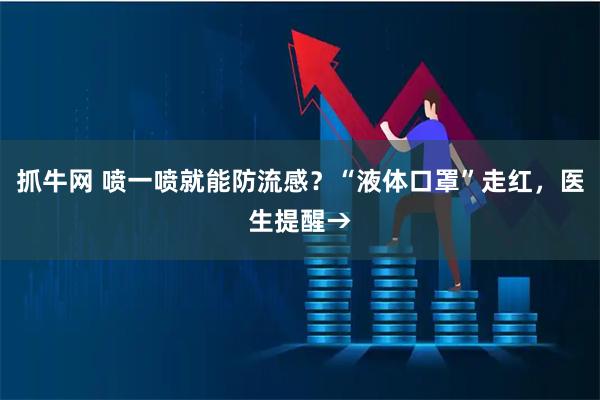 抓牛网 喷一喷就能防流感?“液体口罩”走红,医生提醒→