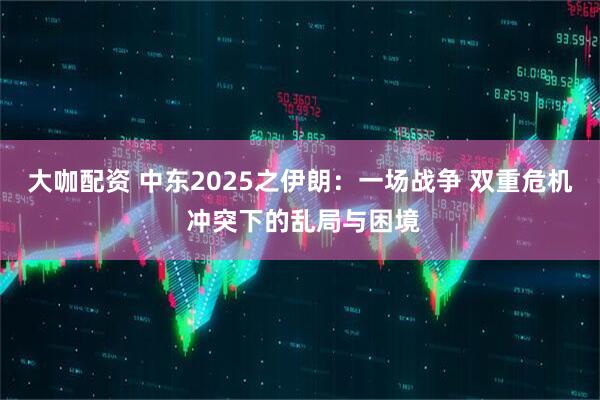 大咖配资 中东2025之伊朗:一场战争 双重危机 冲突下的乱局与困境