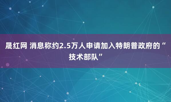 晟红网 消息称约2.5万人申请加入特朗普政府的“技术部队”