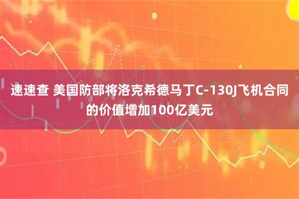 速速查 美国防部将洛克希德马丁C-130J飞机合同的价值增加100亿美元