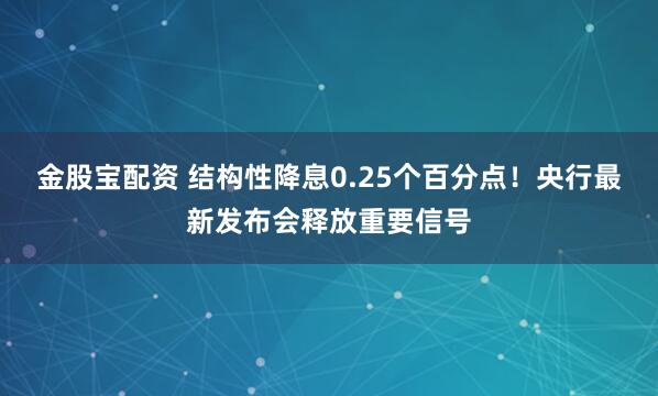 金股宝配资 结构性降息0.25个百分点！央行最新发布会释放重要信号