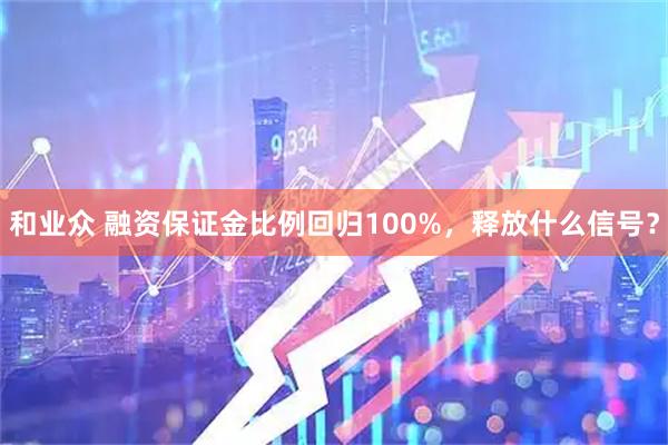 和业众 融资保证金比例回归100%，释放什么信号？