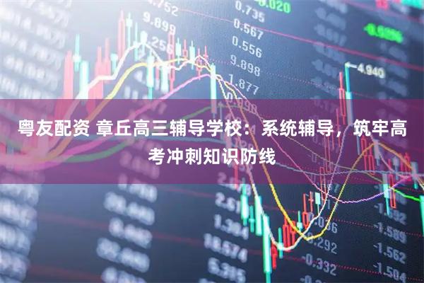 粤友配资 章丘高三辅导学校：系统辅导，筑牢高考冲刺知识防线