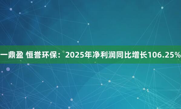 一鼎盈 恒誉环保：2025年净利润同比增长106.25%