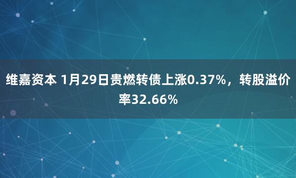 维嘉资本 1月29日贵燃转债上涨0.37%，转股溢价率32.66%