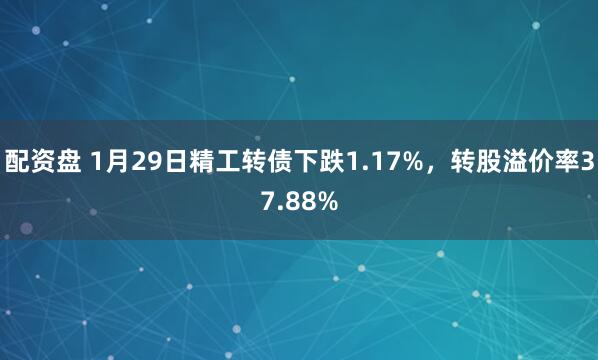 配资盘 1月29日精工转债下跌1.17%，转股溢价率37.88%