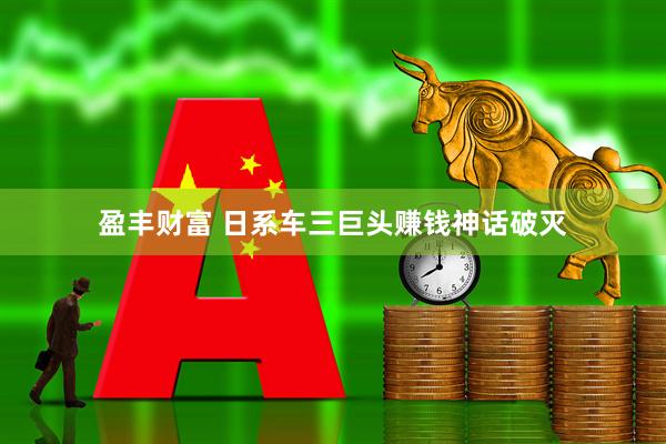 盈丰财富 日系车三巨头赚钱神话破灭