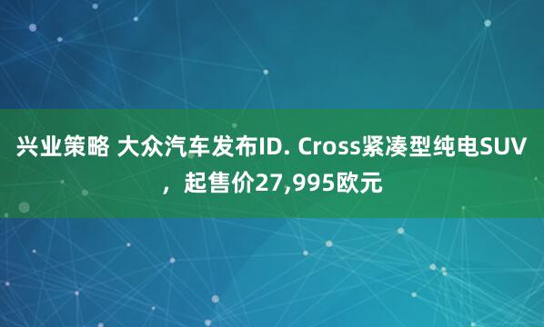 兴业策略 大众汽车发布ID. Cross紧凑型纯电SUV,起售价27,995欧元