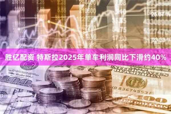 胜亿配资 特斯拉2025年单车利润同比下滑约40%