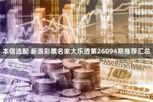 本信选配 新浪彩票名家大乐透第26094期推荐汇总