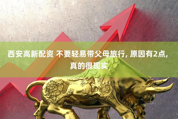 西安高新配资 不要轻易带父母旅行, 原因有2点, 真的很现实